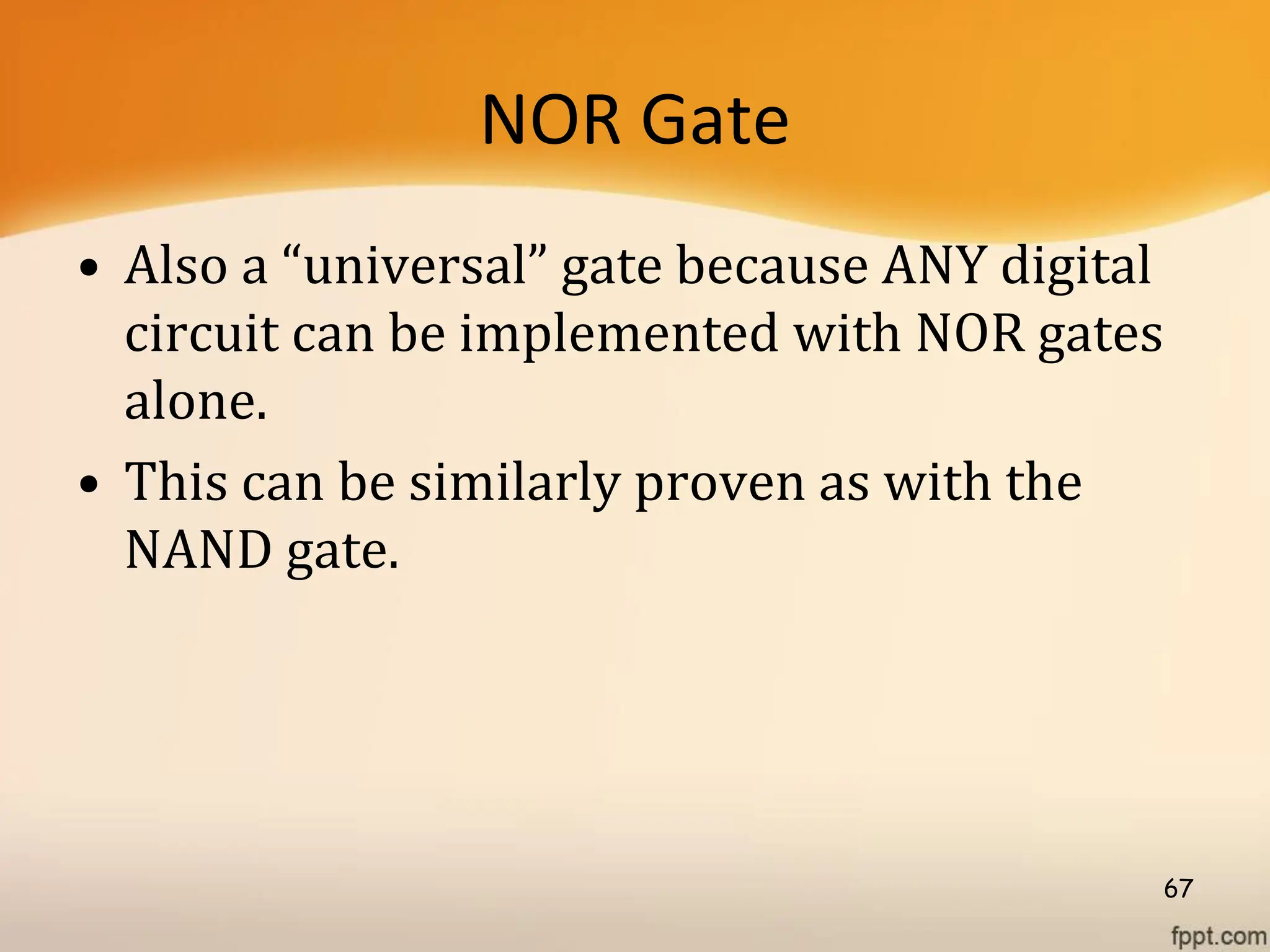 NOR Gate
• Also a “universal” gate because ANY digital
circuit can be implemented with NOR gates
alone.
• This can be similarly proven as with the
NAND gate.
67
 