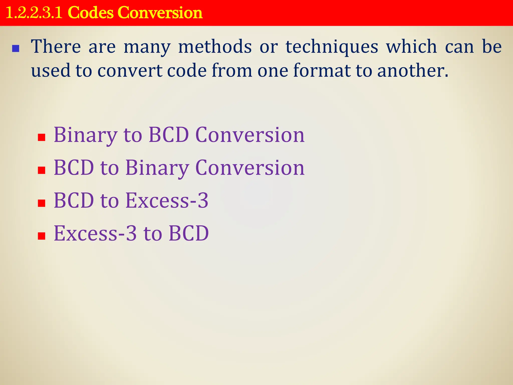 1.2.2.3.1 Codes Conversion
◼ There are many methods or techniques which can be
used to convert code from one format to another.
◼ Binary to BCD Conversion
◼ BCD to Binary Conversion
◼ BCD to Excess-3
◼ Excess-3 to BCD
 
