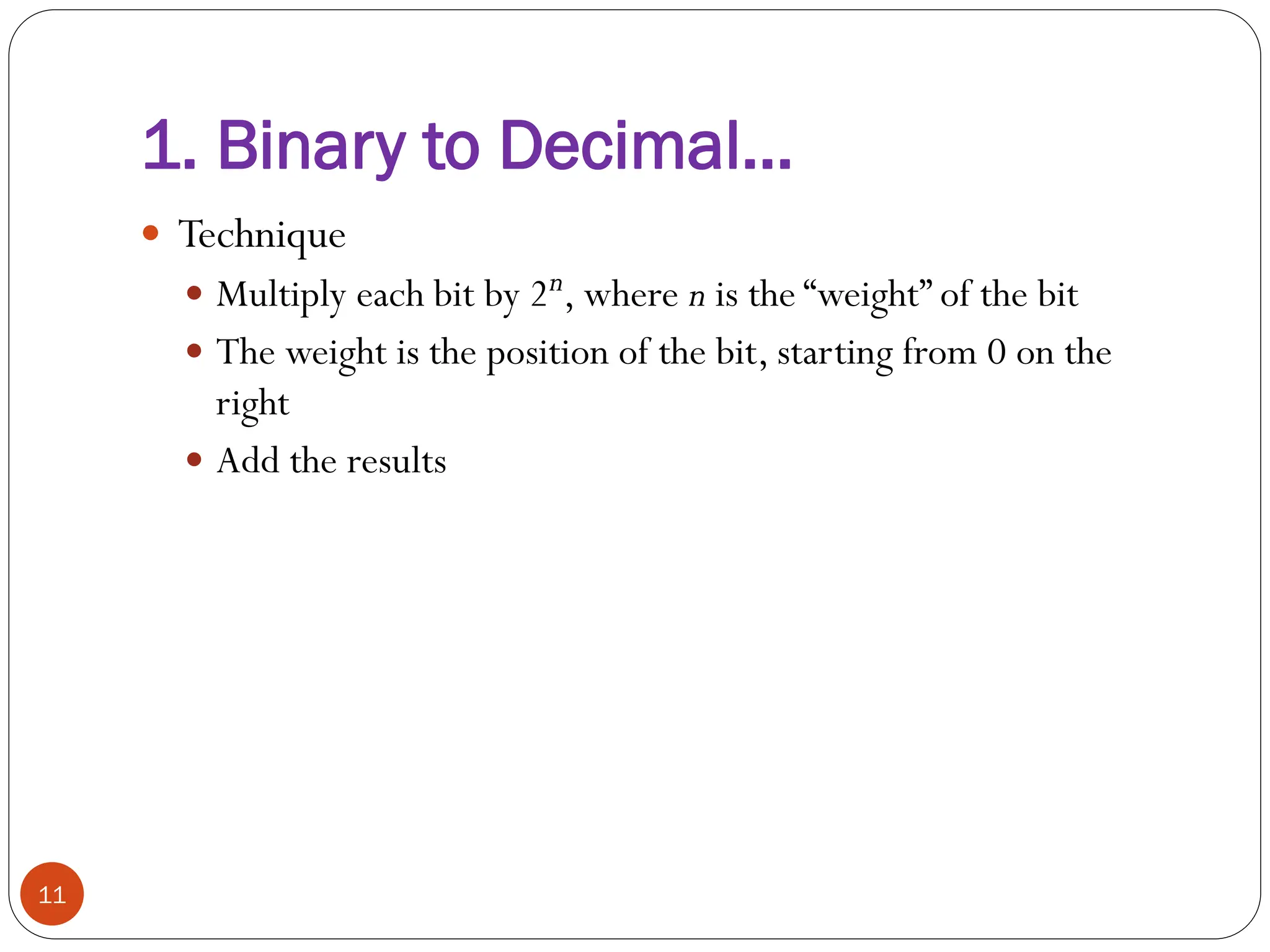  Technique
 Multiply each bit by 2n, where n is the “weight” of the bit
 The weight is the position of the bit, starting from 0 on the
right
 Add the results
11
1. Binary to Decimal…
 