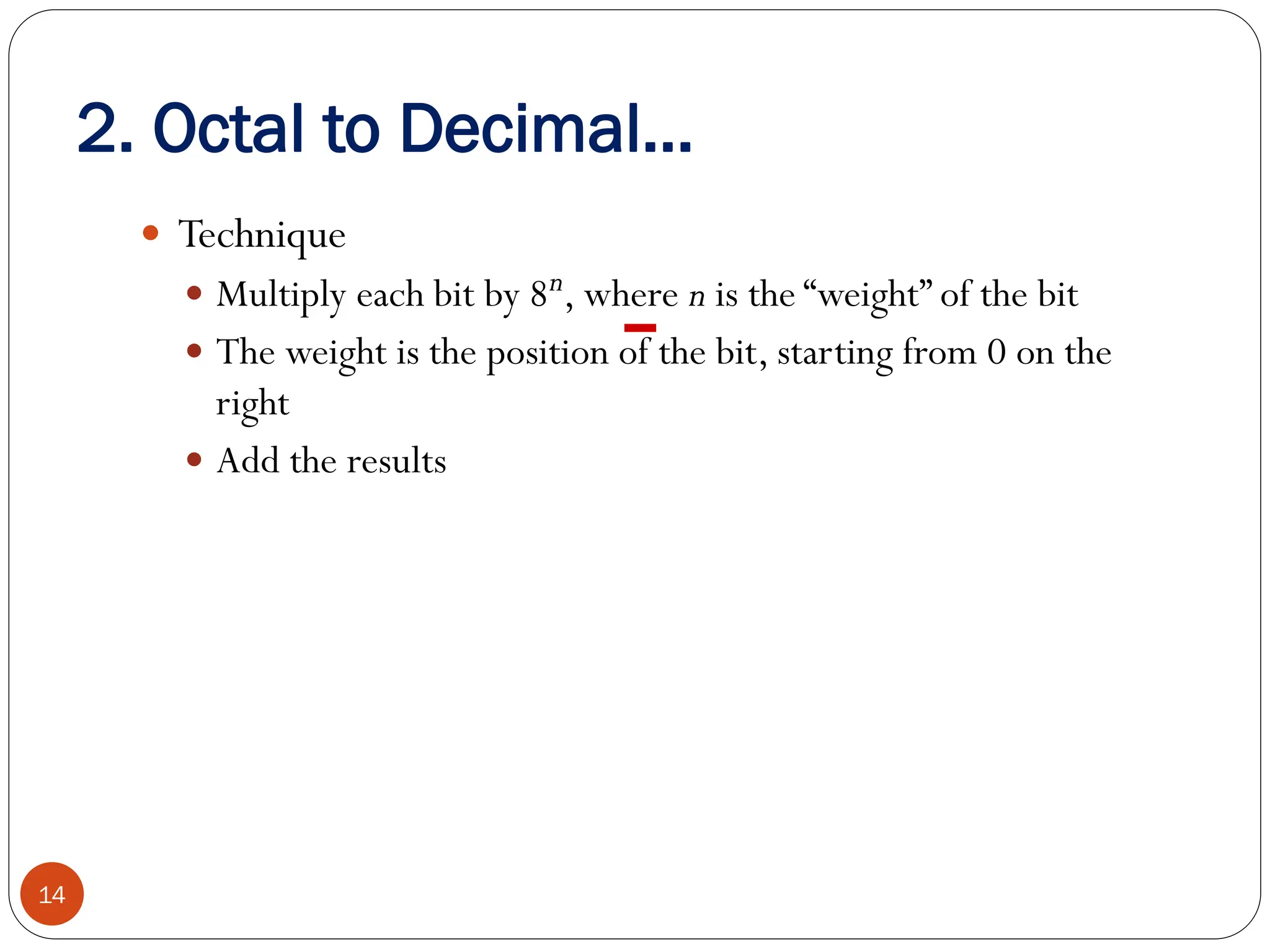  Technique
 Multiply each bit by 8n, where n is the “weight” of the bit
 The weight is the position of the bit, starting from 0 on the
right
 Add the results
14
2. Octal to Decimal…
 