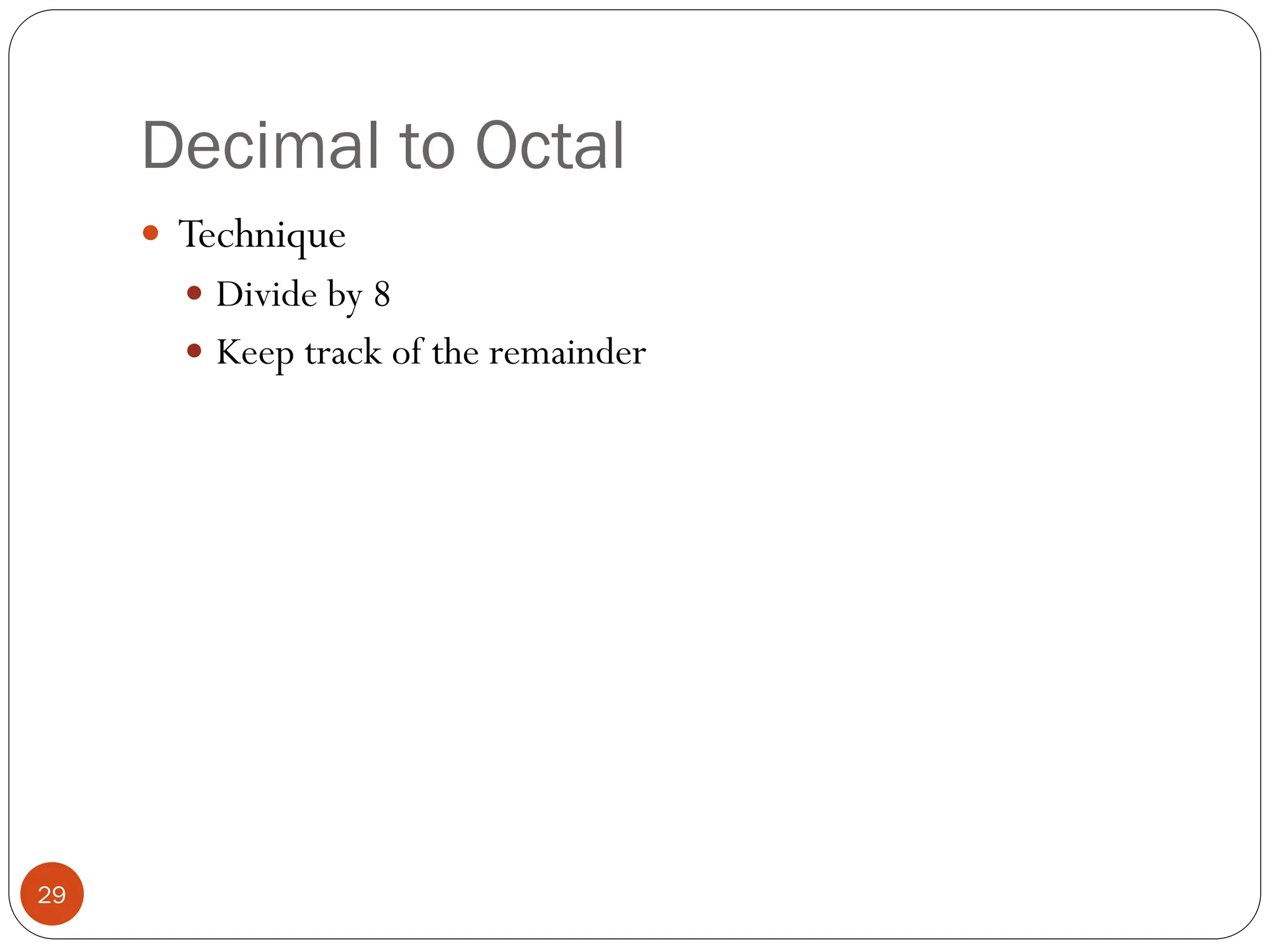 Decimal to Octal
 Technique
 Divide by 8
 Keep track of the remainder
29
 