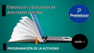 SESIÓN 1
Elaboración y Evaluación de
Actividades Híbridas
Elaboración y Evaluación de
Actividades Híbridas
PROGRAMACIÓN DE LA ACTIVIDAD
 