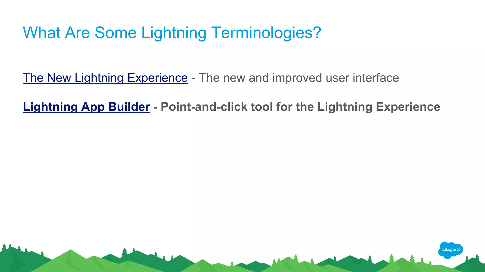 What Are Some Lightning Terminologies?
The New Lightning Experience - The new and improved user interface
Lightning App Builder - Point-and-click tool for the Lightning Experience
 