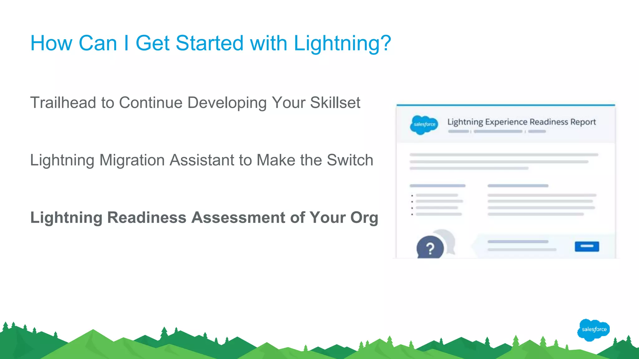 How Can I Get Started with Lightning?
Trailhead to Continue Developing Your Skillset
Lightning Migration Assistant to Make the Switch
Lightning Readiness Assessment of Your Org
 