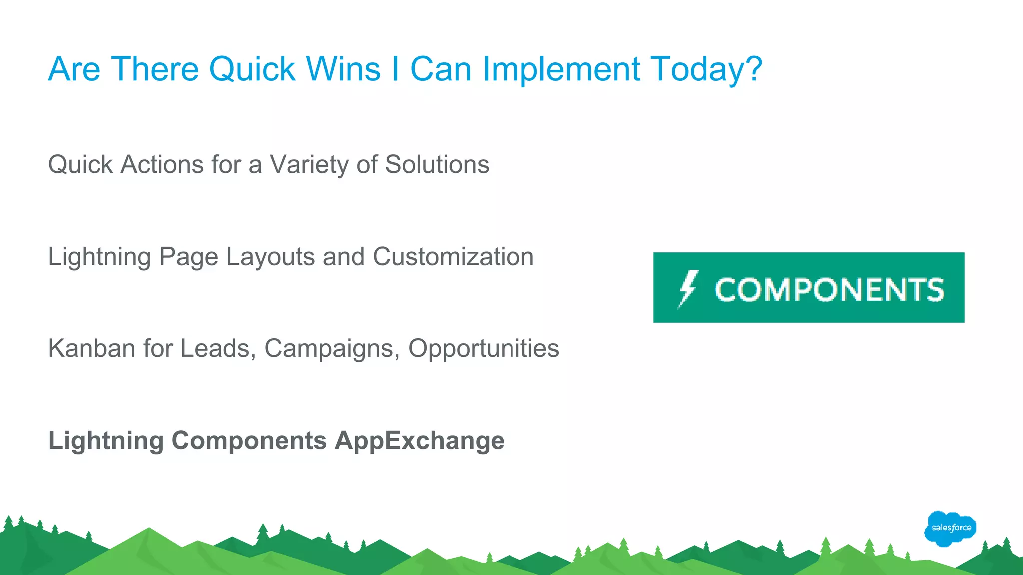 Are There Quick Wins I Can Implement Today?
Quick Actions for a Variety of Solutions
Lightning Page Layouts and Customization
Kanban for Leads, Campaigns, Opportunities
Lightning Components AppExchange
 