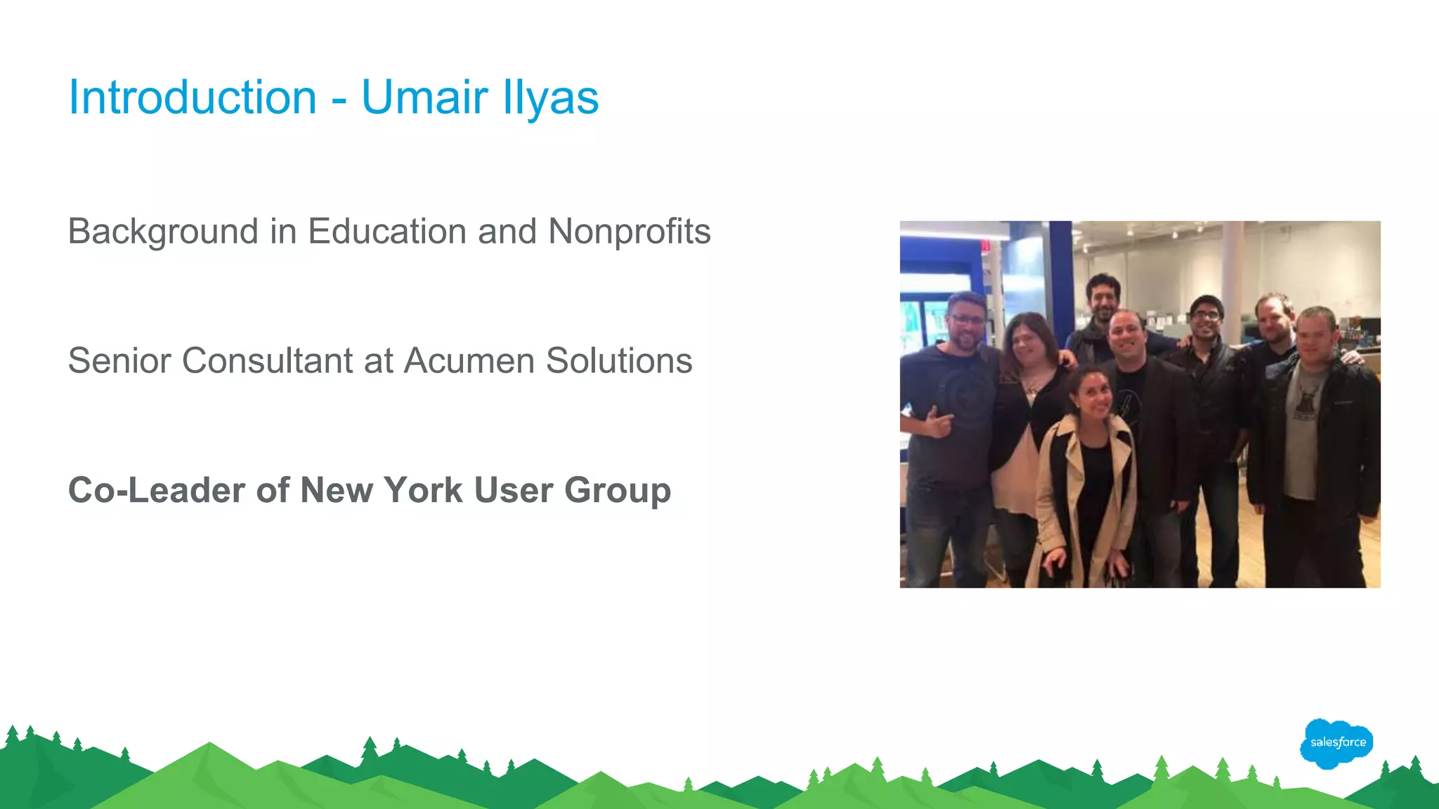 Introduction - Umair Ilyas
Background in Education and Nonprofits
Senior Consultant at Acumen Solutions
Co-Leader of New York User Group
 