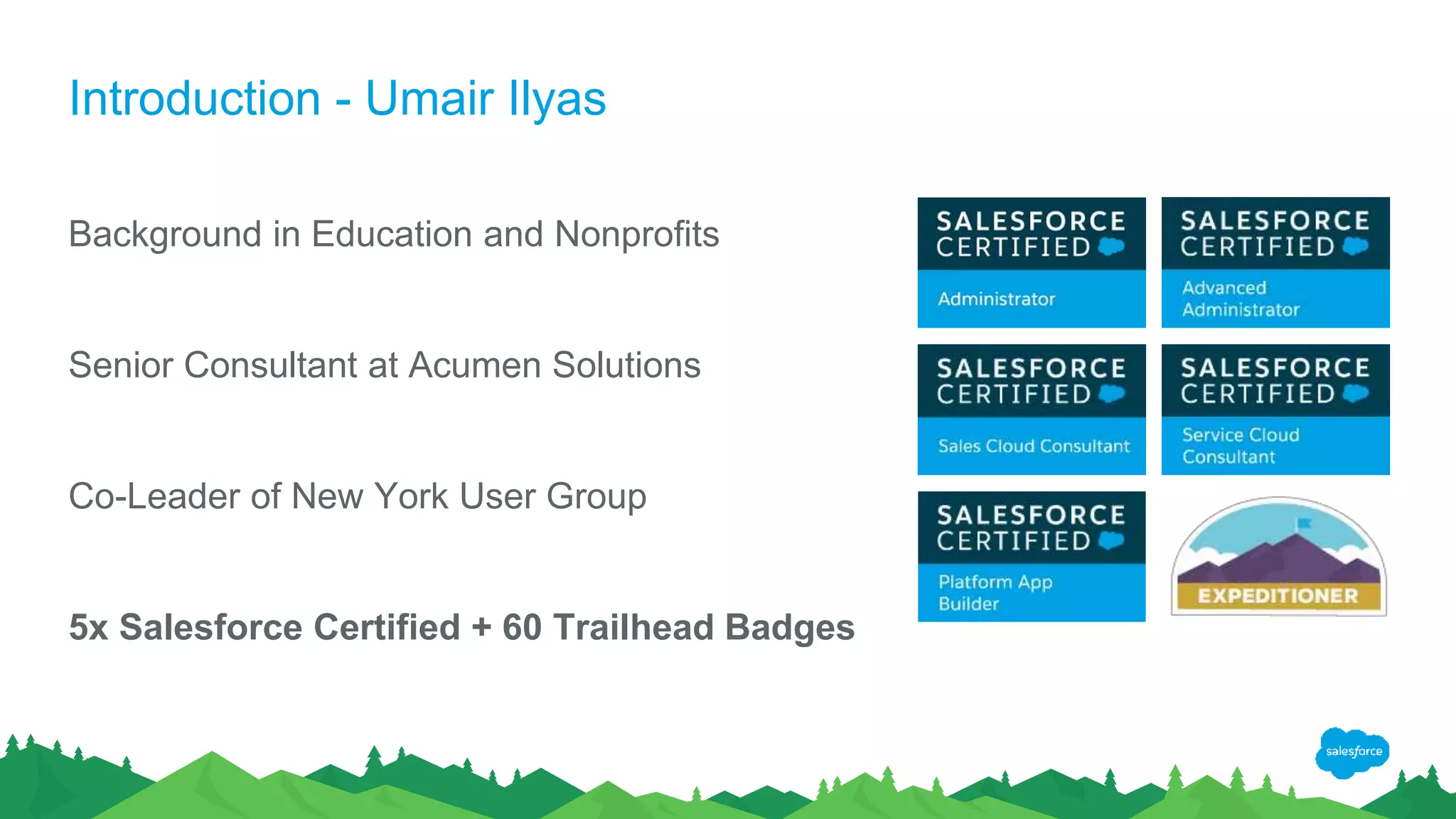Introduction - Umair Ilyas
Background in Education and Nonprofits
Senior Consultant at Acumen Solutions
Co-Leader of New York User Group
5x Salesforce Certified + 60 Trailhead Badges
 