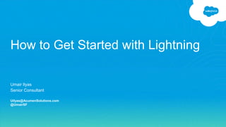 Umair Ilyas
Senior Consultant
Uilyas@AcumenSolutions.com
@UmairSF
How to Get Started with Lightning
 