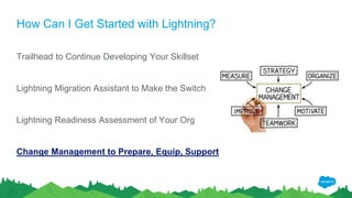 How Can I Get Started with Lightning?
Trailhead to Continue Developing Your Skillset
Lightning Migration Assistant to Make the Switch
Lightning Readiness Assessment of Your Org
Change Management to Prepare, Equip, Support
 