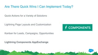 Are There Quick Wins I Can Implement Today?
Quick Actions for a Variety of Solutions
Lightning Page Layouts and Customization
Kanban for Leads, Campaigns, Opportunities
Lightning Components AppExchange
 