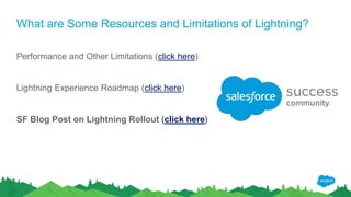 What are Some Resources and Limitations of Lightning?
Performance and Other Limitations (click here)
Lightning Experience Roadmap (click here)
SF Blog Post on Lightning Rollout (click here)
 