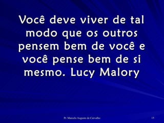 Você deve viver de tal modo que os outros pensem bem de você e você pense bem de si mesmo. Lucy Malory 