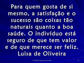 Para quem gosta de si mesmo, a satisfação e o sucesso são coisas tão naturais quanto a boa saúde. O indivíduo está seguro de que tem valor e de que merece ser feliz. Luisa de Oliveira 