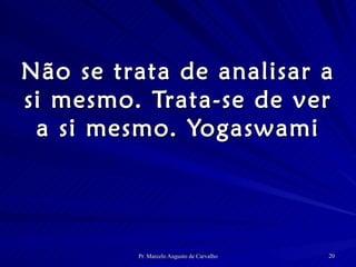 Não se trata de analisar a si mesmo. Trata-se de ver a si mesmo. Yogaswami 
