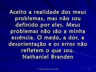 Aceito a realidade dos meus problemas, mas não sou definido por eles. Meus problemas não são a minha essência. O medo, a dor, a desorientação e os erros não refletem o que sou. Nathaniel Branden 