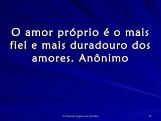O amor próprio é o mais fiel e mais duradouro dos amores. Anônimo 