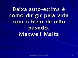 Baixa auto-estima é como dirigir pela vida com o freio de mão puxado. Maxwell Maltz 