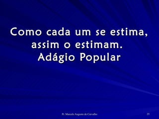Como cada um se estima, assim o estimam.  Adágio Popular 
