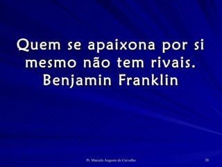 Quem se apaixona por si mesmo não tem rivais. Benjamin Franklin 