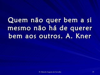 Quem não quer bem a si mesmo não há de querer bem aos outros. A. Kner 