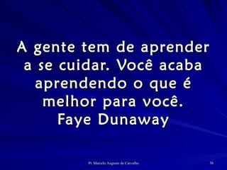 A gente tem de aprender a se cuidar. Você acaba aprendendo o que é melhor para você. Faye Dunaway 