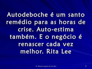 Autodeboche é um santo remédio para as horas de crise. Auto-estima também. E o negócio é renascer cada vez melhor. Rita Lee 