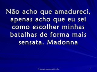 Não acho que amadureci, apenas acho que eu sei como escolher minhas batalhas de forma mais sensata. Madonna 