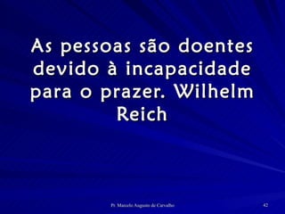 As pessoas são doentes devido à incapacidade para o prazer. Wilhelm Reich 