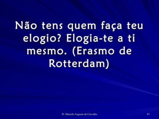 Não tens quem faça teu elogio? Elogia-te a ti mesmo. (Erasmo de Rotterdam) 