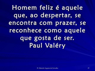 Homem feliz é aquele que, ao despertar, se encontra com prazer, se reconhece como aquele que gosta de ser. Paul Valéry 