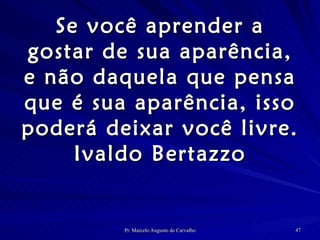 Se você aprender a gostar de sua aparência, e não daquela que pensa que é sua aparência, isso poderá deixar você livre. Ivaldo Bertazzo 