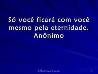 Só você ficará com você mesmo pela eternidade. Anônimo 