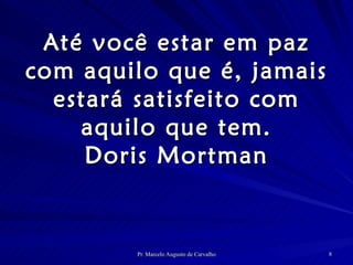 Até você estar em paz com aquilo que é, jamais estará satisfeito com aquilo que tem. Doris Mortman 