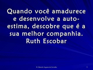 Quando você amadurece e desenvolve a auto-estima, descobre que é a sua melhor companhia. Ruth Escobar 