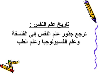 ‫تاريخ علم النفس :‬
‫ترجع جذور علم النفس إلى الفلسفة‬
‫وعلم الفسيولوجيا وعلم الطب‬

 