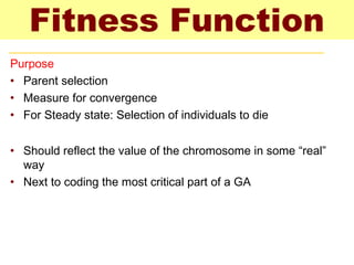Fitness Function
Purpose
• Parent selection
• Measure for convergence
• For Steady state: Selection of individuals to die
• Should reflect the value of the chromosome in some “real”
way
• Next to coding the most critical part of a GA
 