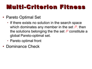 Multi-Criterion FitnessMulti-Criterion Fitness
• Pareto Optimal Set
• If there exists no solution in the search space
which dominates any member in the set P, then
the solutions belonging the the set P constitute a
global Pareto-optimal set.
• Pareto optimal front
• Dominance Check
 