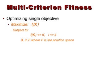 Multi-Criterion FitnessMulti-Criterion Fitness
• Optimizing single objective
• Maximize: fk(X)
Subject to:
fj(X) <= Ki, i <> k
X in F where F is the solution space.
 