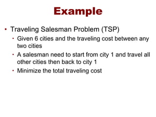 Example
• Traveling Salesman Problem (TSP)
• Given 6 cities and the traveling cost between any
two cities
• A salesman need to start from city 1 and travel all
other cities then back to city 1
• Minimize the total traveling cost
 