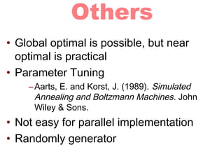 Others
• Global optimal is possible, but near
optimal is practical
• Parameter Tuning
–Aarts, E. and Korst, J. (1989). Simulated
Annealing and Boltzmann Machines. John
Wiley & Sons.
• Not easy for parallel implementation
• Randomly generator
 