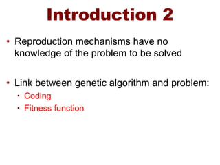 Introduction 2
• Reproduction mechanisms have no
knowledge of the problem to be solved
• Link between genetic algorithm and problem:
• Coding
• Fitness function
 