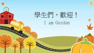 學生們，歡迎！
I am Gordon
 