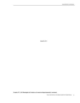 DIAGNÓSTICO INTEGRAL




                                               MAPA Nº1




Cuadro Nº 2. El Municipio de Yotala en el contexto departamental y nacional.
                                                          PLAN MUNICIPAL DE ORDENAMIENTO TERRITORIAL   5
 