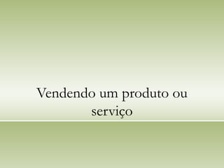 Vendendo um produto ou
serviço
 