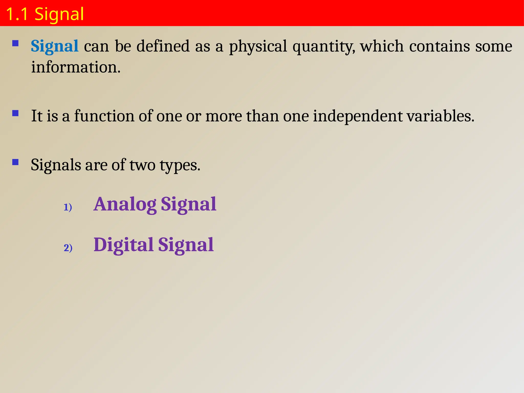 1.1 Signal
 Signal can be defined as a physical quantity, which contains some
information.
 It is a function of one or more than one independent variables.
 Signals are of two types.
1) Analog Signal
2) Digital Signal
 