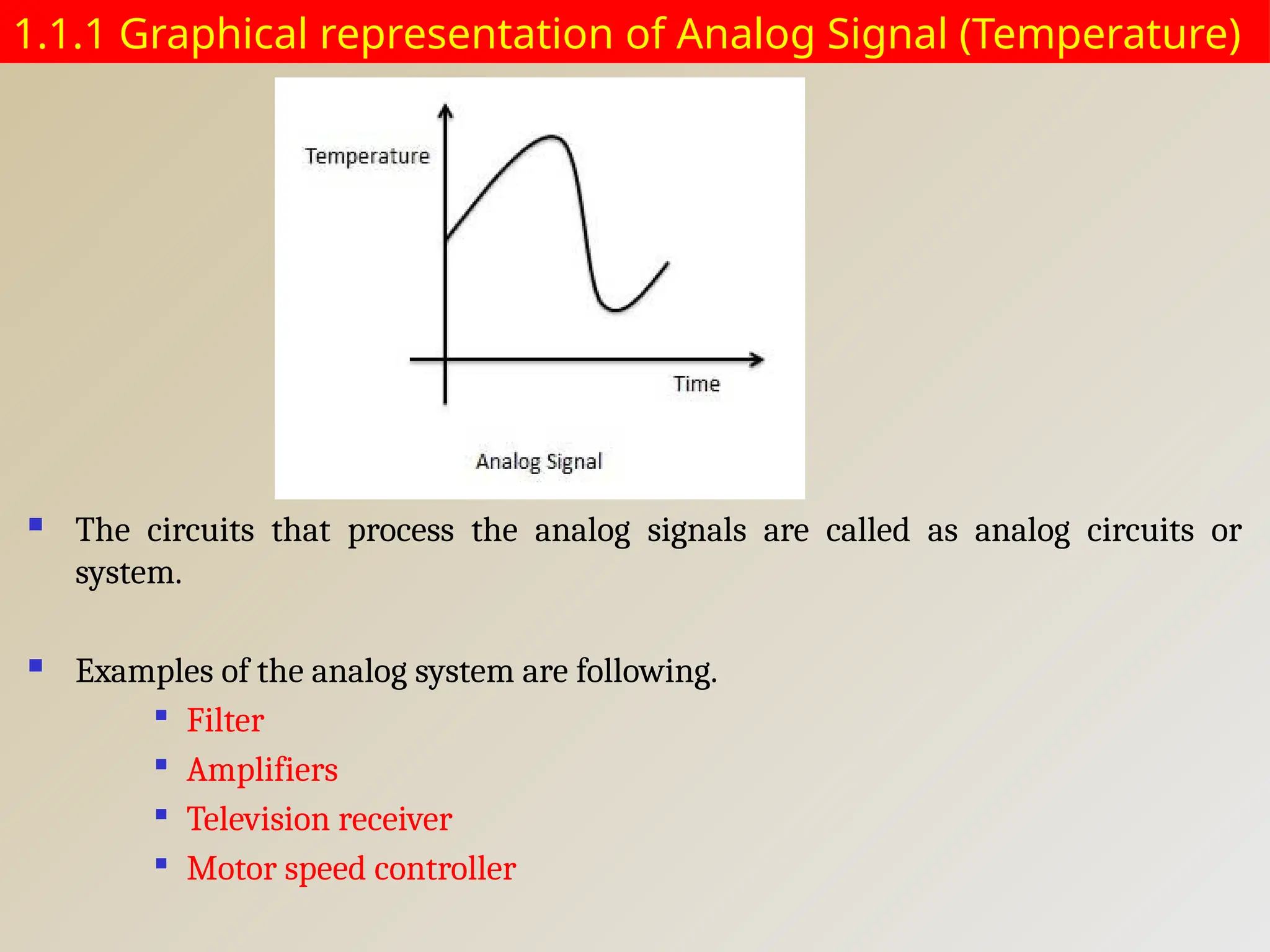1.1.1 Graphical representation of Analog Signal (Temperature)
 The circuits that process the analog signals are called as analog circuits or
system.
 Examples of the analog system are following.

Filter

Amplifiers

Television receiver

Motor speed controller
 