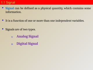 1.1 Signal
 Signal can be defined as a physical quantity, which contains some
information.
 It is a function of one or more than one independent variables.
 Signals are of two types.
1) Analog Signal
2) Digital Signal
 