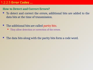 1.2.2.5 Error Codes …
How to Detect and Correct Errors?
 To detect and correct the errors, additional bits are added to the
data bits at the time of transmission.
 The additional bits are called parity bits.
 They allow detection or correction of the errors.
 The data bits along with the parity bits form a code word.
 