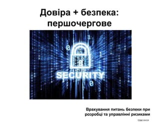 Довіра + безпека:
першочергове
Врахування питань безпеки при
розробці та управлінні ризиками
Image source:
 