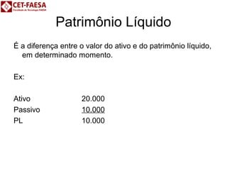 Patrimônio Líquido 
É a diferença entre o valor do ativo e do patrimônio líquido, 
em determinado momento. 
Ex: 
Ativo 20.000 
Passivo 10.000 
PL 10.000 
 